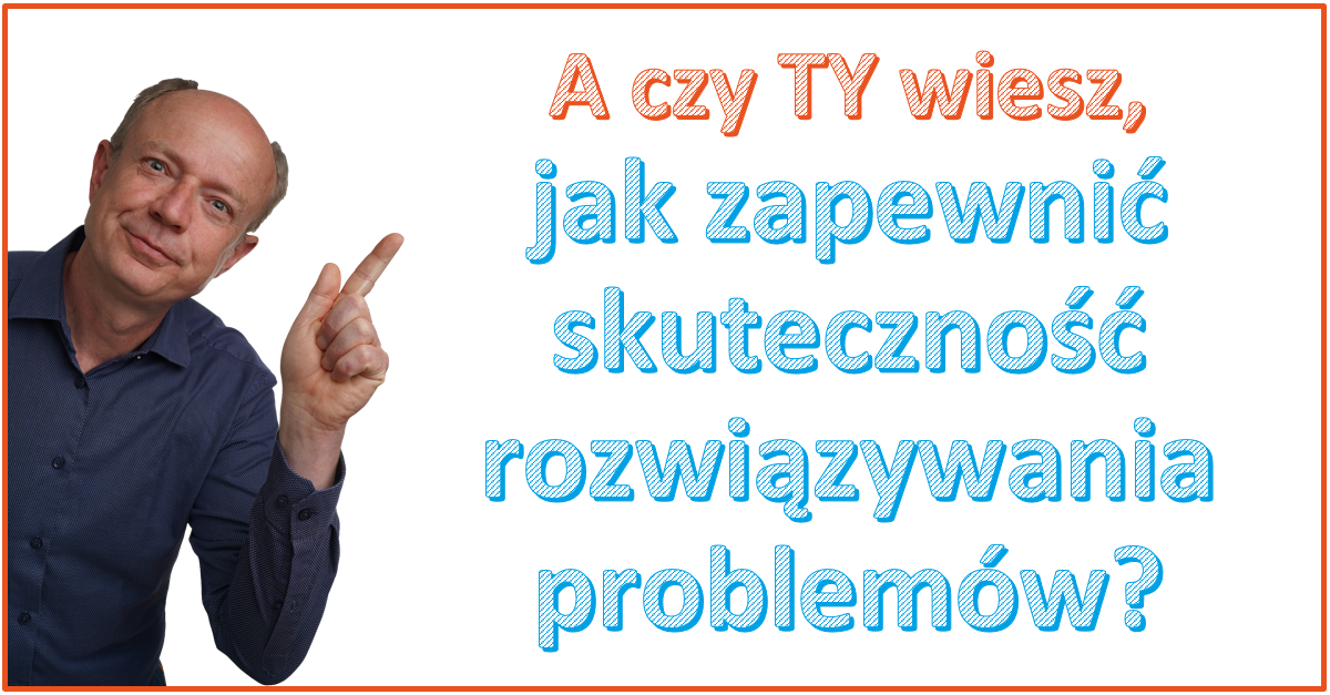 Zdjęcie autora, który patrząc na czytelnika wskazuje palcem na pytanie "A czy Ty wiesz, jak zapewnić skuteczność rozwiązywania problemów?"